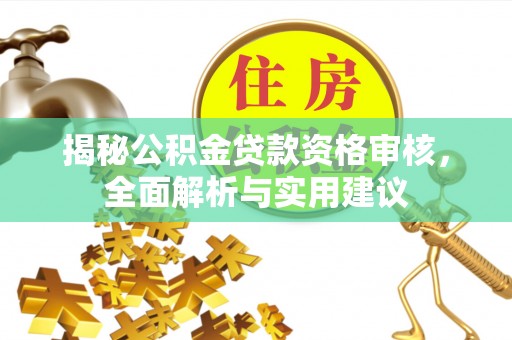 长垣揭秘公积金贷款资格审核，全面解析与实用建议