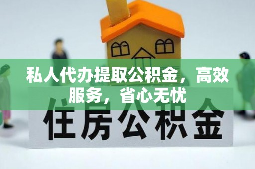 长垣私人代办提取公积金，高效服务，省心无忧
