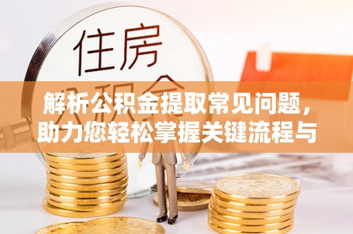 长垣解析公积金提取常见问题，助力您轻松掌握关键流程与技巧