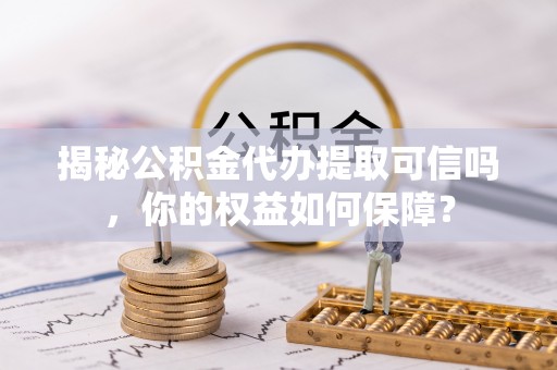 长垣揭秘公积金代办提取可信吗，你的权益如何保障？