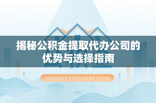 长垣揭秘公积金提取代办公司的优势与选择指南