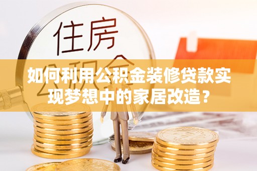 长垣如何利用公积金装修贷款实现梦想中的家居改造？