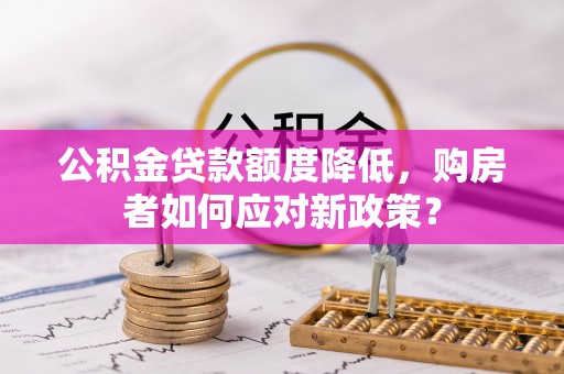 长垣公积金贷款额度降低，购房者如何应对新政策？