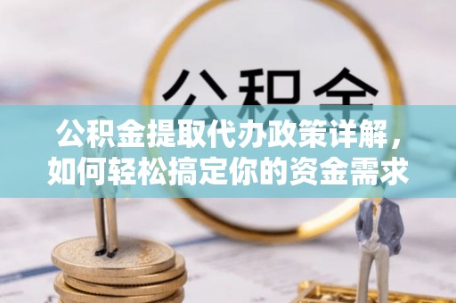 长垣公积金提取代办政策详解，如何轻松搞定你的资金需求