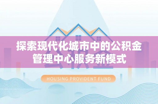 长垣探索现代化城市中的公积金管理中心服务新模式