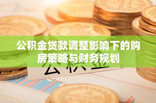 长垣公积金贷款调整影响下的购房策略与财务规划