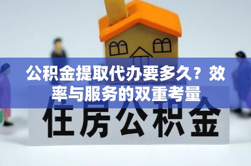 长垣公积金提取代办要多久？效率与服务的双重考量