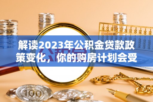 长垣解读2023年公积金贷款政策变化，你的购房计划会受到影响吗？