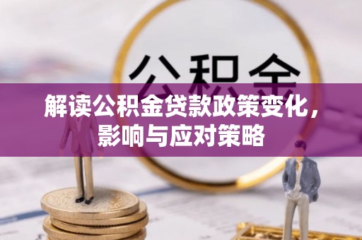 长垣解读公积金贷款政策变化，影响与应对策略