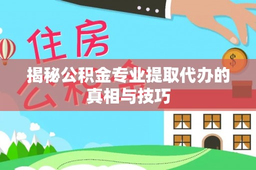 长垣揭秘公积金专业提取代办的真相与技巧