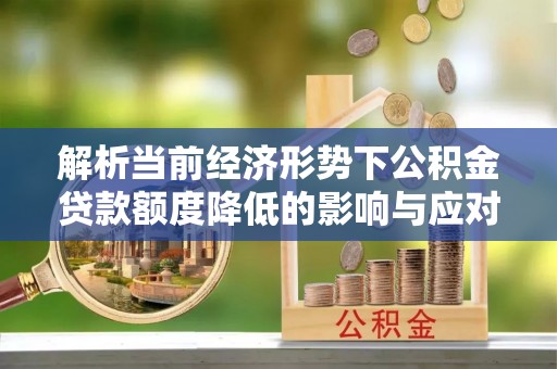 长垣解析当前经济形势下公积金贷款额度降低的影响与应对策略