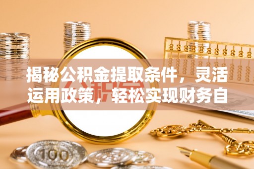 长垣揭秘公积金提取条件，灵活运用政策，轻松实现财务自由