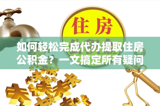 长垣如何轻松完成代办提取住房公积金？一文搞定所有疑问