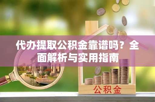 长垣代办提取公积金靠谱吗？全面解析与实用指南