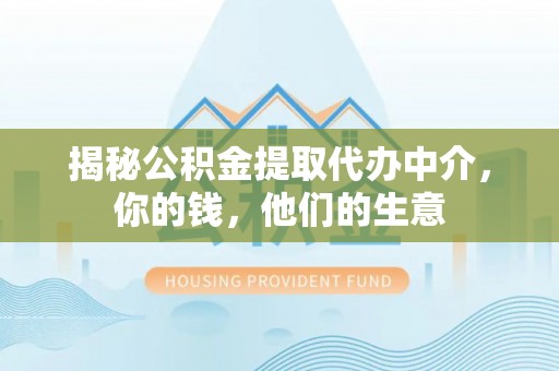 长垣揭秘公积金提取代办中介，你的钱，他们的生意