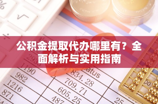 长垣公积金提取代办哪里有？全面解析与实用指南