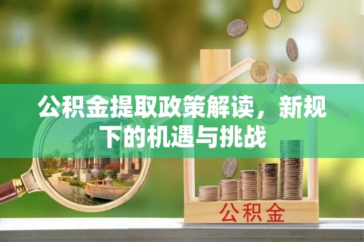 长垣公积金提取政策解读，新规下的机遇与挑战