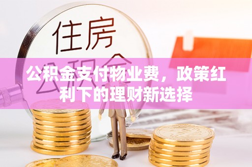 长垣公积金支付物业费，政策红利下的理财新选择