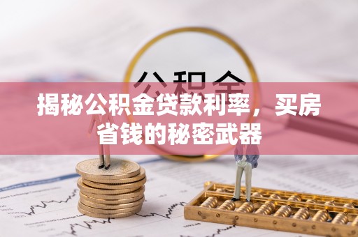 长垣揭秘公积金贷款利率，买房省钱的秘密武器