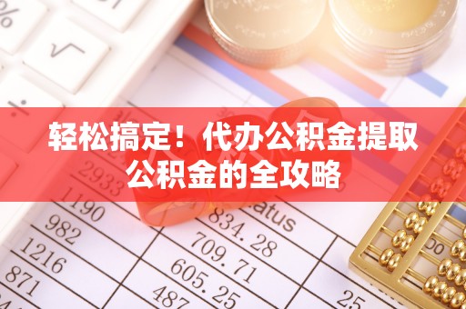 长垣轻松搞定！代办公积金提取公积金的全攻略