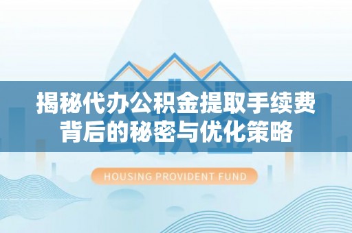 长垣揭秘代办公积金提取手续费背后的秘密与优化策略
