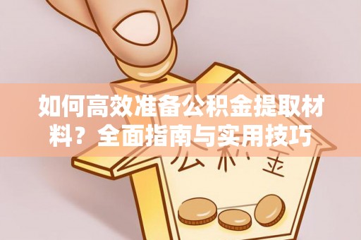 长垣如何高效准备公积金提取材料？全面指南与实用技巧