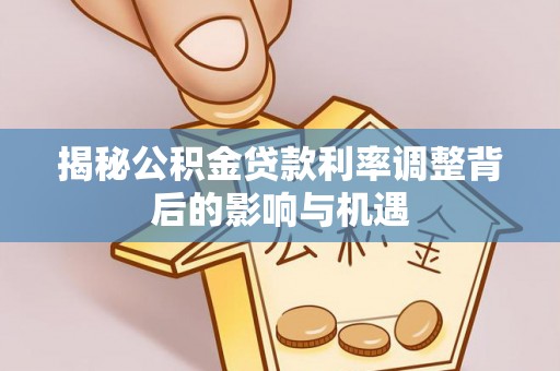 长垣揭秘公积金贷款利率调整背后的影响与机遇