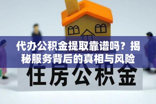 长垣代办公积金提取靠谱吗？揭秘服务背后的真相与风险