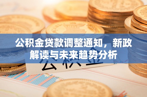 长垣公积金贷款调整通知，新政解读与未来趋势分析