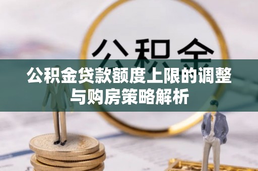 长垣公积金贷款额度上限的调整与购房策略解析