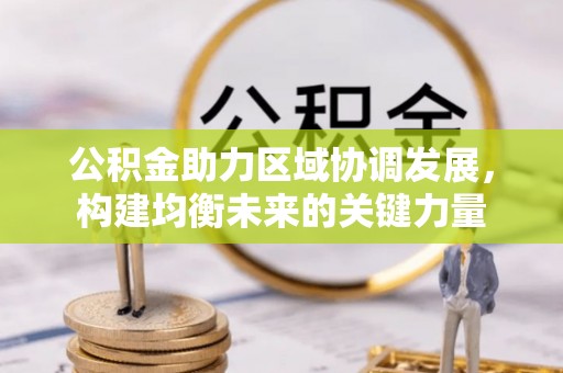 长垣公积金助力区域协调发展，构建均衡未来的关键力量