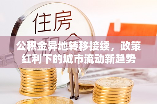 长垣公积金异地转移接续，政策红利下的城市流动新趋势