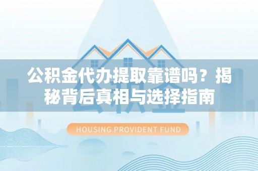 长垣公积金代办提取靠谱吗？揭秘背后真相与选择指南