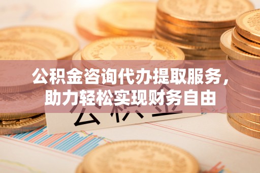 长垣公积金咨询代办提取服务，助力轻松实现财务自由