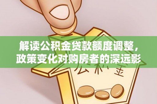 长垣解读公积金贷款额度调整，政策变化对购房者的深远影响