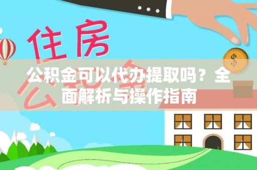 长垣公积金可以代办提取吗？全面解析与操作指南
