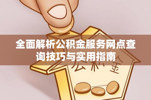 长垣全面解析公积金服务网点查询技巧与实用指南