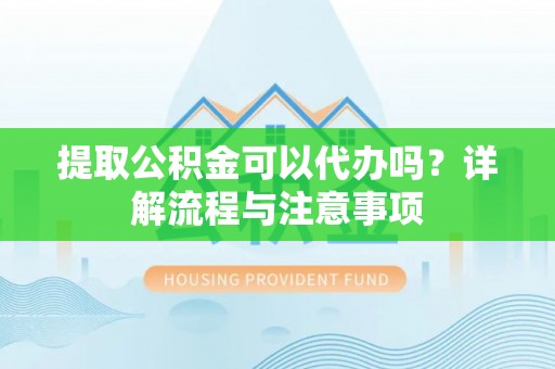 长垣提取公积金可以代办吗？详解流程与注意事项