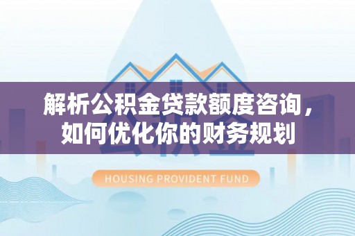 长垣解析公积金贷款额度咨询，如何优化你的财务规划