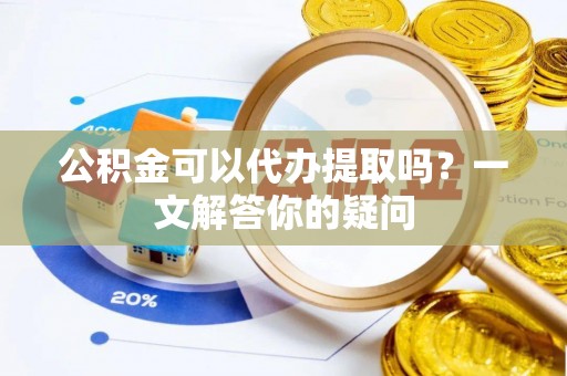 长垣公积金可以代办提取吗？一文解答你的疑问