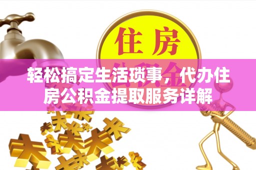 长垣轻松搞定生活琐事，代办住房公积金提取服务详解