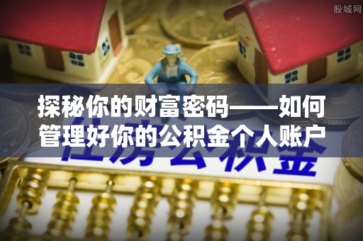 长垣探秘你的财富密码——如何管理好你的公积金个人账户信息