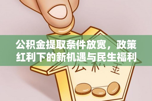 长垣公积金提取条件放宽，政策红利下的新机遇与民生福利