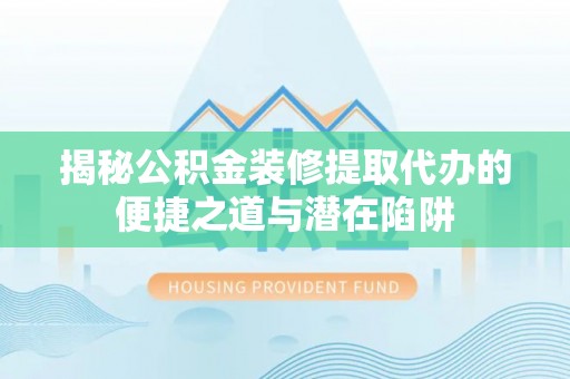 长垣揭秘公积金装修提取代办的便捷之道与潜在陷阱