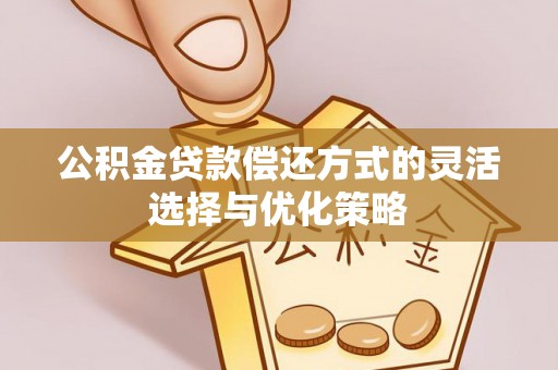 长垣公积金贷款偿还方式的灵活选择与优化策略