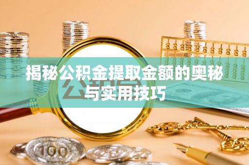 长垣揭秘公积金提取金额的奥秘与实用技巧