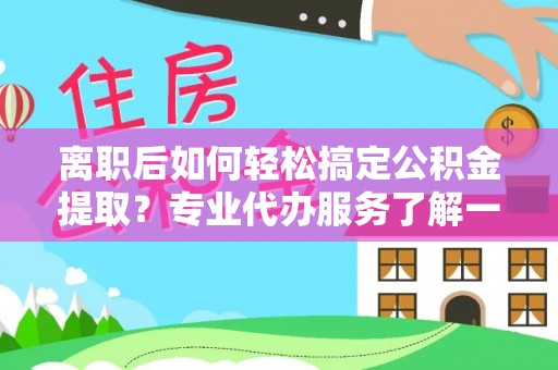 长垣离职后如何轻松搞定公积金提取？专业代办服务了解一下