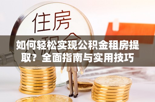 长垣如何轻松实现公积金租房提取？全面指南与实用技巧