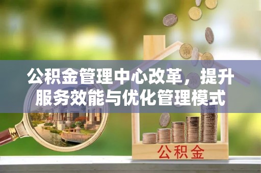 长垣公积金管理中心改革，提升服务效能与优化管理模式