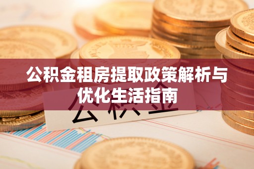 长垣公积金租房提取政策解析与优化生活指南